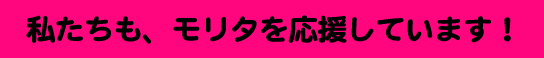 私たちも、モリタを応援しています！