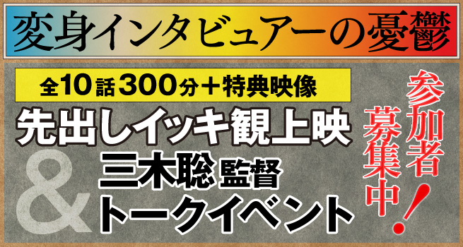 【参加者募集中!!】『変身インタビュアーの憂鬱』全10話300分＋特典映像先出しイッキ観上映＆三木聡監督トークイベント