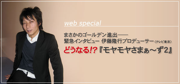 まさかのゴールデン進出―― 緊急インタビュー　伊藤隆行プロデューサー（テレビ東京） どうなる!? 『モヤモヤさまぁ～ず2』