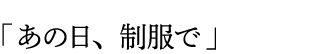 「あの日、制服で」