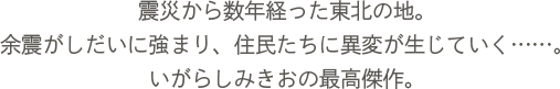 震災から数年経った東北の地。余震がしだいに強まり、住民たちに異変が生じていく……。いがらしみきおの最高傑作。