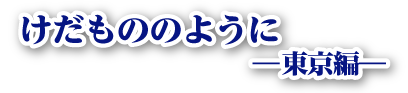 けだもののように 2 東京編