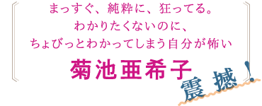 菊池亜希子さんからのコメント「まっすぐ、純粋に、狂ってる。わかりたくないのに、ちょびっとわかってしまう自分が怖い」