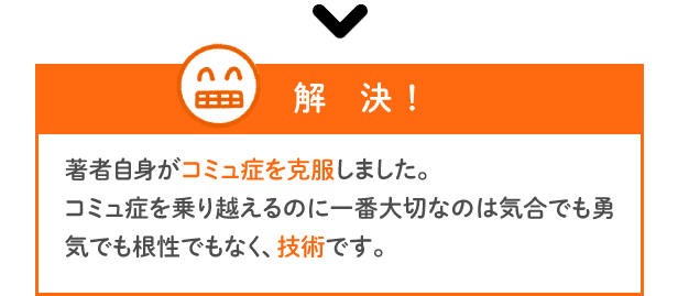 【解決】著者自身がコミュ症を克服しました。コミュ症を乗り越えるのに一番大切なのは気合でも勇気でも根性でもなく、技術です。