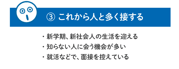 【3.これから人と多く接する】新学期、新社会人の生活を迎える／知らない人に会う機会が多い／就活などで、面接を控えている