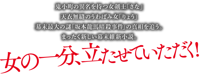 鬼小町の異名を持つ女剣士「さな」、天衣無縫のうわばみ女「りょう」、幕末最大の謎「坂本龍馬暗殺事件」の真相を追う。まったく新しい幕末維新小説。