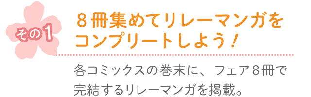 その1◆各コミックスの巻末に、フェア8冊で完結するリレーマンガを掲載。8冊集めてリレーマンガをコンプリートしよう！