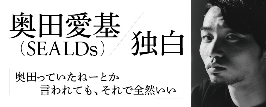 奥田愛基（SEALDs）独白「奥田っていたねーとか言われても、それで全然いい」