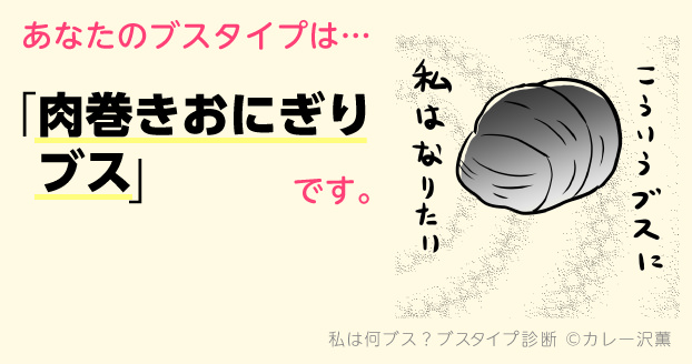 あなたのブスタイプは…「肉巻きおにぎりブス」です。