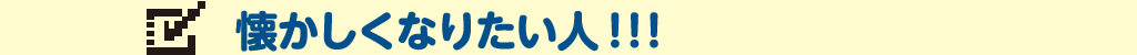 懐かしくなりたい人！！！