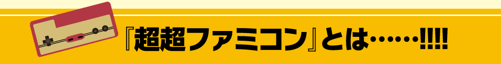 『超超ファミコン』とは……!!!!