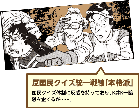 【反国民クイズ統一戦線「本格派」】国民クイズ体制に反感を持っており、K井K一暗殺を企てるが……。