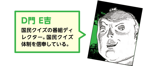 【D門E吉】国民クイズの番組ディレクター。国民クイズ体制を信奉している。